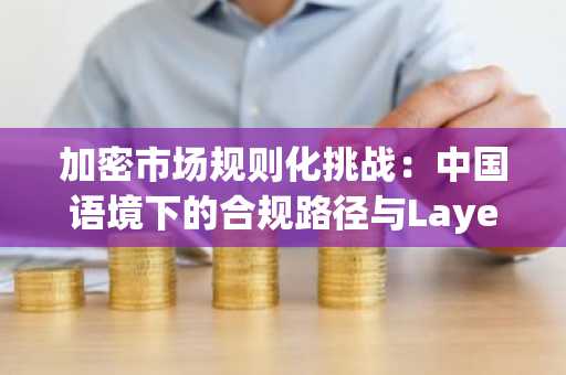 加密市场规则化挑战：中国语境下的合规路径与Layer2动态