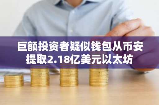 巨额投资者疑似钱包从币安提取2.18亿美元以太坊