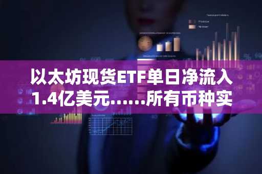 以太坊现货ETF单日净流入1.4亿美元……所有币种实现净流入