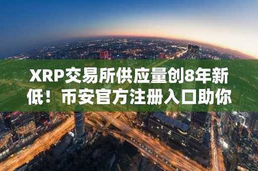 XRP交易所供应量创8年新低！币安官方注册入口助你抢占2026供应冲击先机