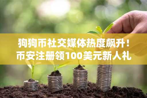 狗狗币社交媒体热度飙升！币安注册领100美元新人礼，立即下载App