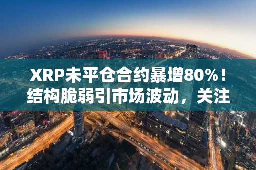 XRP未平仓合约暴增80%！结构脆弱引市场波动，关注币安官方交易所与欧易入口官网