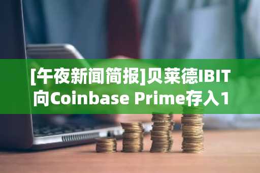[午夜新闻简报]贝莱德IBIT向Coinbase Prime存入1.9亿美元比特币 及其他要闻