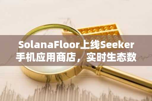 SolanaFloor上线Seeker手机应用商店，实时生态数据触手可及