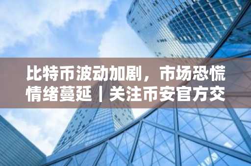 比特币波动加剧，市场恐慌情绪蔓延｜关注币安官方交易所与欧易入口官网