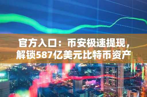 官方入口：币安极速提现，解锁587亿美元比特币资产策略