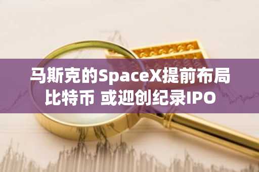 马斯克的SpaceX提前布局比特币 或迎创纪录IPO