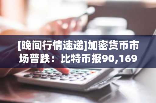 [晚间行情速递]加密货币市场普跌：比特币报90,169美元 以太坊跌至3,112美元
