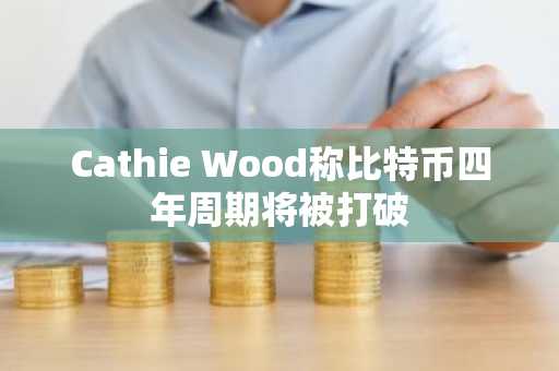 Cathie Wood称比特币四年周期将被打破