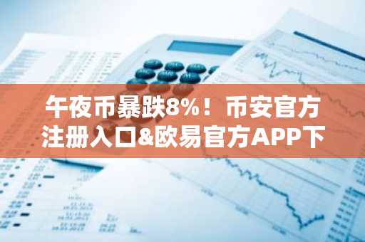 午夜币暴跌8%！币安官方注册入口&欧易官方APP下载助你把握市场趋势