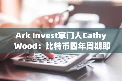 Ark Invest掌门人Cathy Wood：比特币四年周期即将"断裂"