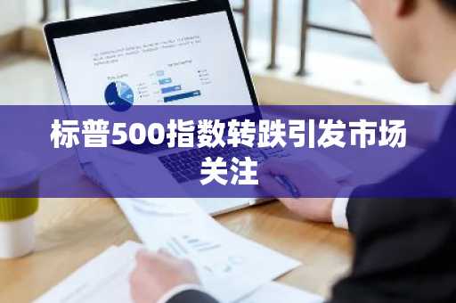 标普500指数转跌引发市场关注