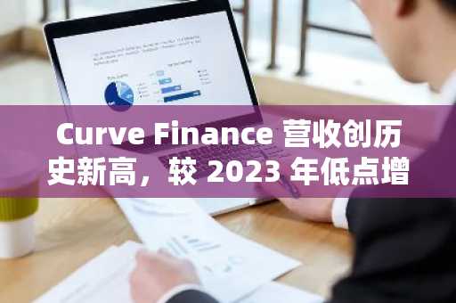 Curve Finance 营收创历史新高,较 2023 年低点增长近 10 倍