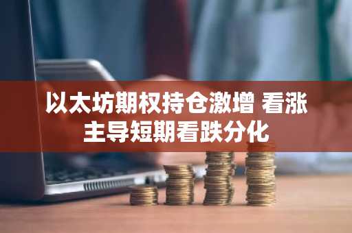 以太坊期权持仓激增 看涨主导短期看跌分化