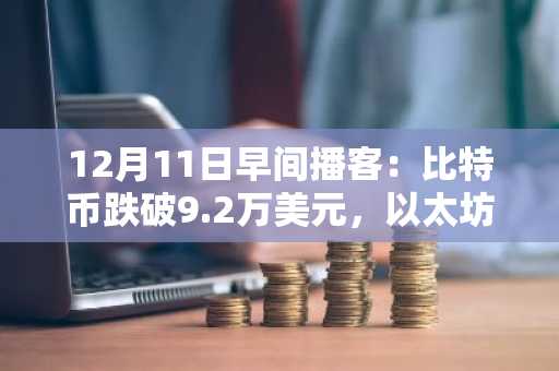 12月11日早间播客：比特币跌破9.2万美元，以太坊逆势上涨，单日爆仓8.5亿美元