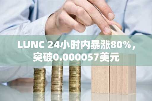 LUNC 24小时内暴涨80%，突破0.000057美元