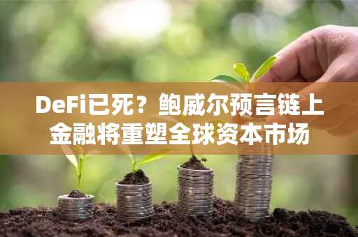 DeFi已死？鲍威尔预言链上金融将重塑全球资本市场