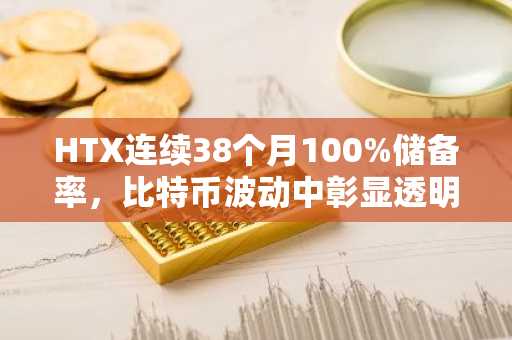 HTX连续38个月100%储备率，比特币波动中彰显透明度优势