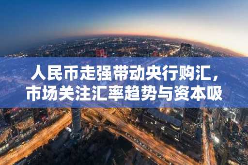 人民币走强带动央行购汇，市场关注汇率趋势与资本吸引力