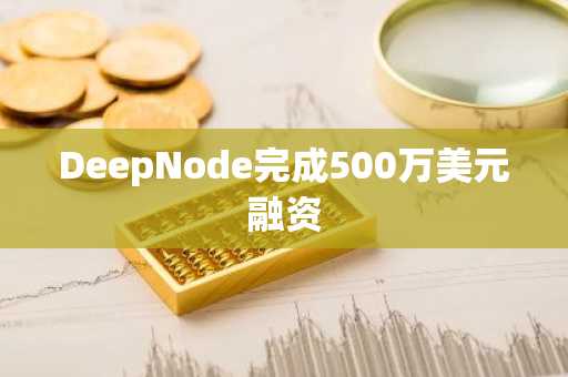 DeepNode完成500万美元融资