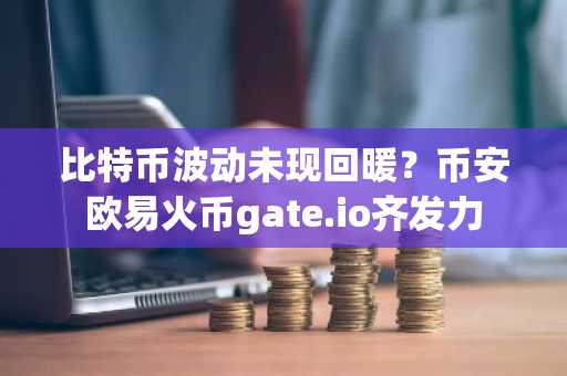 比特币波动未现回暖？币安欧易火币gate.io齐发力