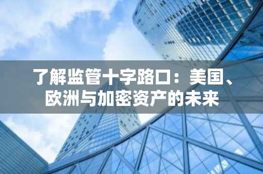 了解监管十字路口：美国、欧洲与加密资产的未来