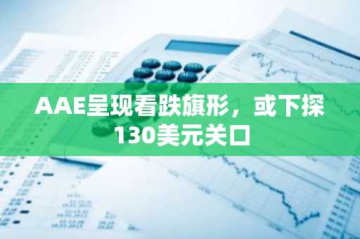 AAE呈现看跌旗形，或下探130美元关口