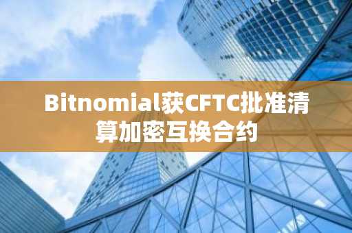 Bitnomial获CFTC批准清算加密互换合约