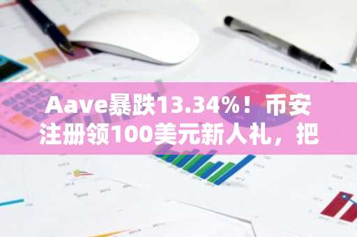 Aave暴跌13.34%！币安注册领100美元新人礼，把握DeFi反弹机会