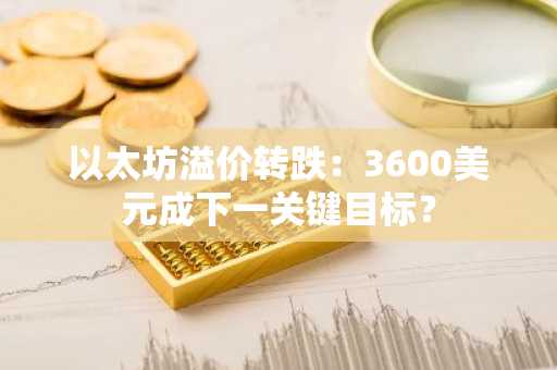 以太坊溢价转跌:3600美元成下一关键目标?