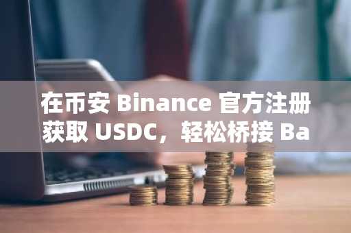 在币安 Binance 官方注册获取 USDC，轻松桥接 Base 网络