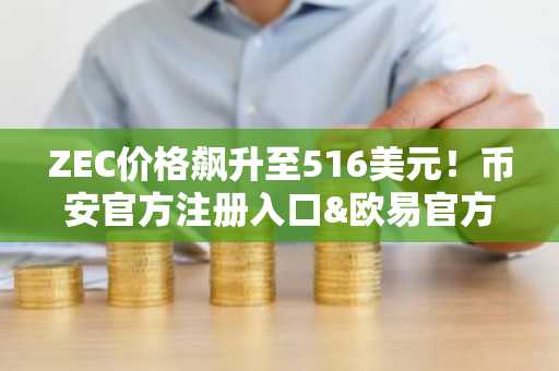 ZEC价格飙升至516美元！币安官方注册入口&欧易官方APP下载助力交易