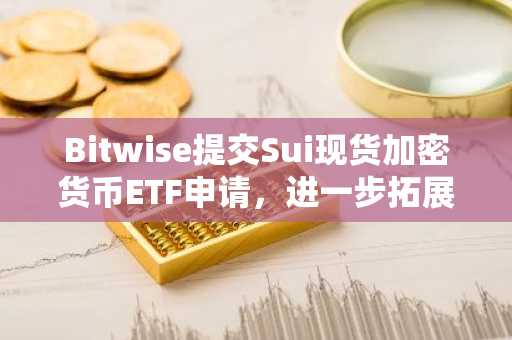 Bitwise提交Sui现货加密货币ETF申请,进一步拓展山寨币市场布局