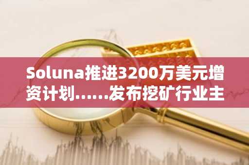 Soluna推进3200万美元增资计划……发布挖矿行业主要动向