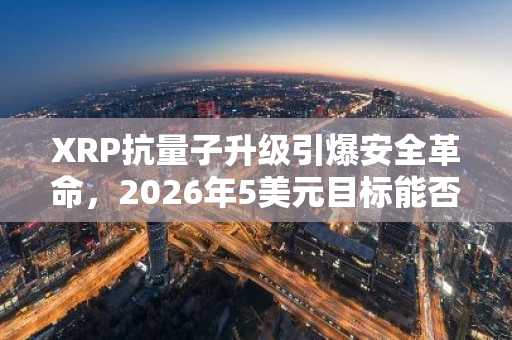 XRP抗量子升级引爆安全革命，2026年5美元目标能否实现？