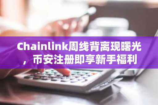 Chainlink周线背离现曙光，币安注册即享新手福利