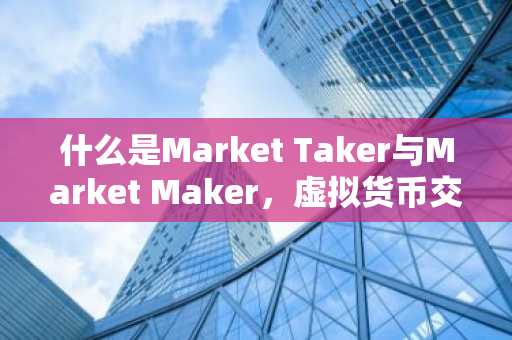 什么是Market Taker与Market Maker，虚拟货币交易中的关键角色解析