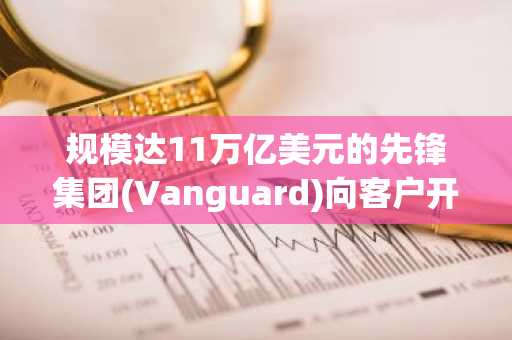规模达11万亿美元的先锋集团(Vanguard)向客户开放加密货币交易，Solana ETF获准上市。