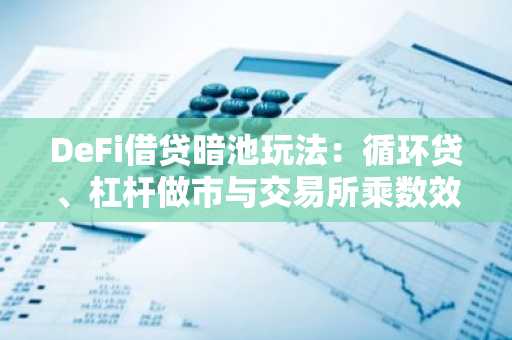 DeFi借贷暗池玩法：循环贷、杠杆做市与交易所乘数效应