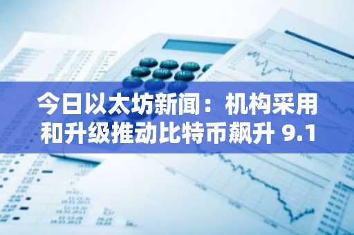 今日以太坊新闻：机构采用和升级推动比特币飙升 9.1 万美元，以太坊和本体论重新定义加密货币的未来
