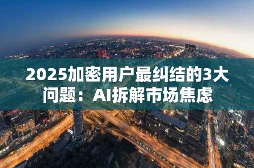 2025加密用户最纠结的3大问题：AI拆解市场焦虑