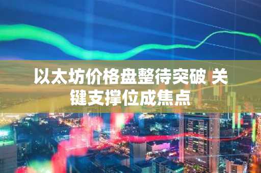以太坊价格盘整待突破 关键支撑位成焦点