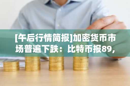 [午后行情简报]加密货币市场普遍下跌：比特币报89,367美元，以太坊跌至3,029美元
