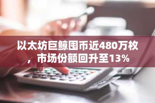 以太坊巨鲸囤币近480万枚,市场份额回升至13%