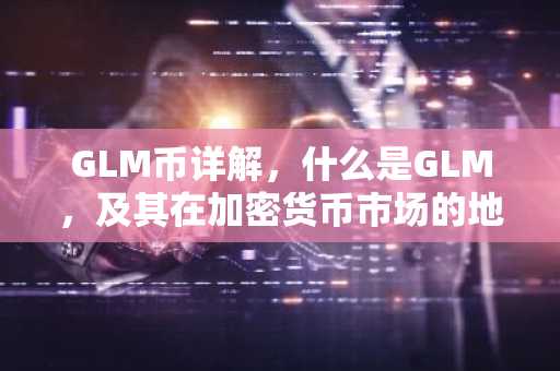 GLM币详解，什么是GLM，及其在加密货币市场的地位