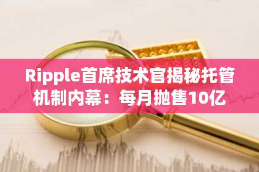 Ripple首席技术官揭秘托管机制内幕:每月抛售10亿XRP真相