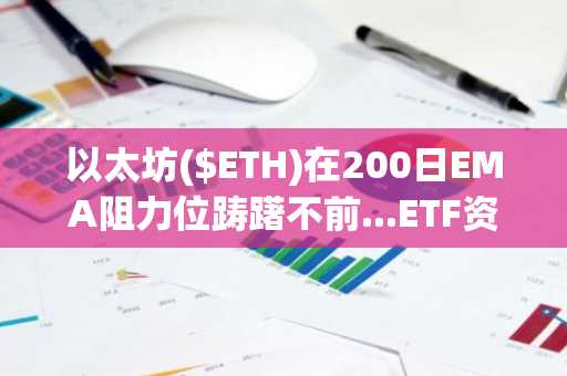 以太坊($ETH)在200日EMA阻力位踌躇不前...ETF资金流入激增28%