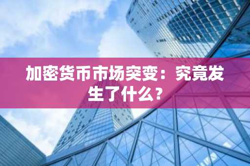 加密货币市场突变：究竟发生了什么？