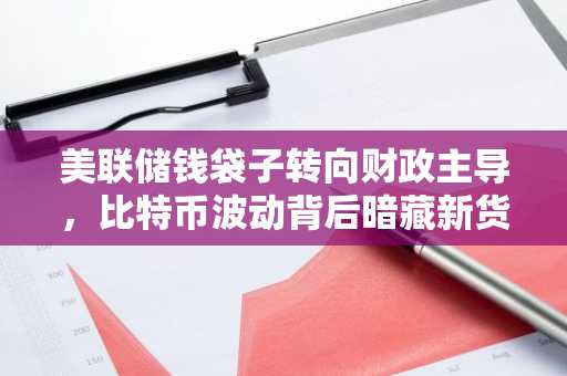 美联储钱袋子转向财政主导，比特币波动背后暗藏新货币秩序