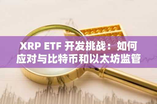XRP ETF 开发挑战：如何应对与比特币和以太坊监管政策的差异